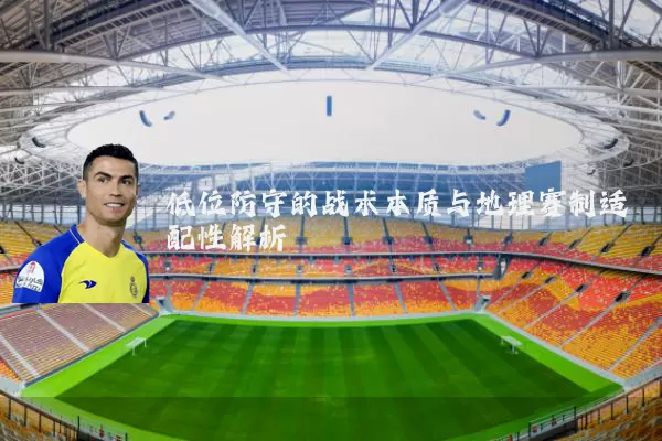 低位防守的战术本质与地理赛制适配性解析