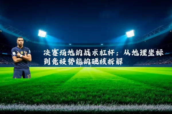决赛场地的战术杠杆：从地理坐标到竞技势能的硬核拆解