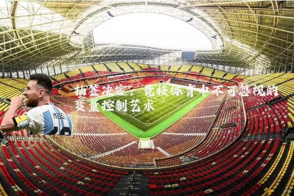抽签决定：竞技体育中不可忽视的变量控制艺术