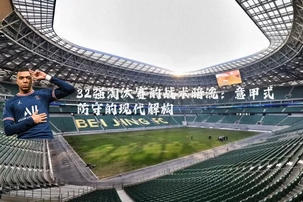 32强淘汰赛的战术暗流:意甲式防守的现代解构