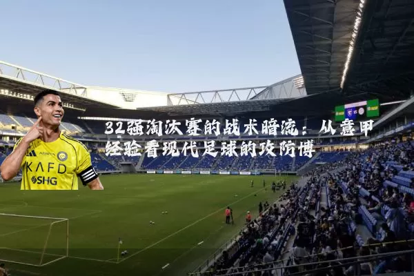 32强淘汰赛的战术暗流：从意甲经验看现代足球的攻防博弈