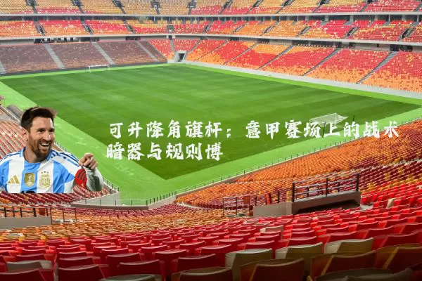 可升降角旗杆:意甲赛场上的战术暗器与规则博弈