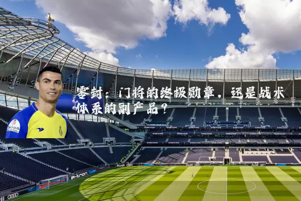 零封:门将的终极勋章,还是战术体系的副产品?