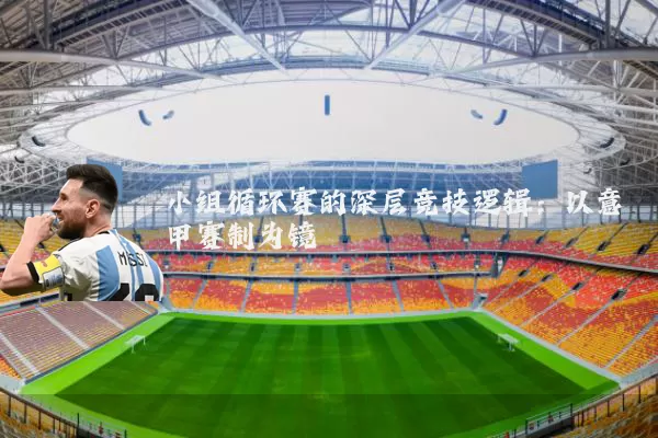 小组循环赛的深层竞技逻辑：以意甲赛制为镜