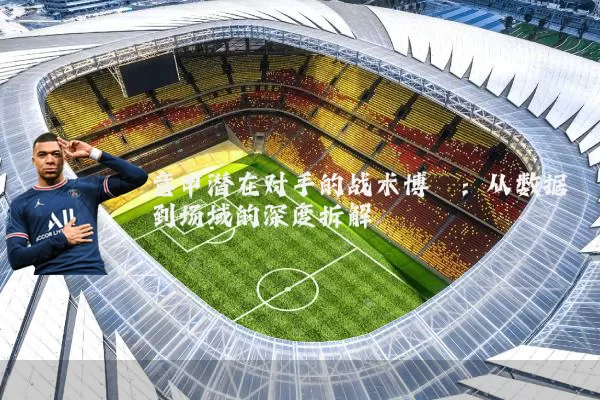 意甲潜在对手的战术博弈:从数据到场域的深度拆解