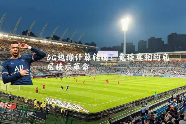 5G边缘计算转播：竞技真相的底层技术革命