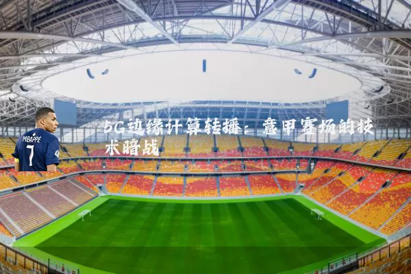 5G边缘计算转播:意甲赛场的技术暗战
