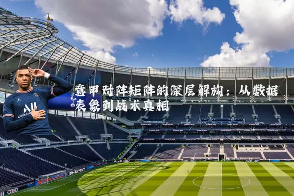 意甲对阵矩阵的深层解构：从数据表象到战术真相
