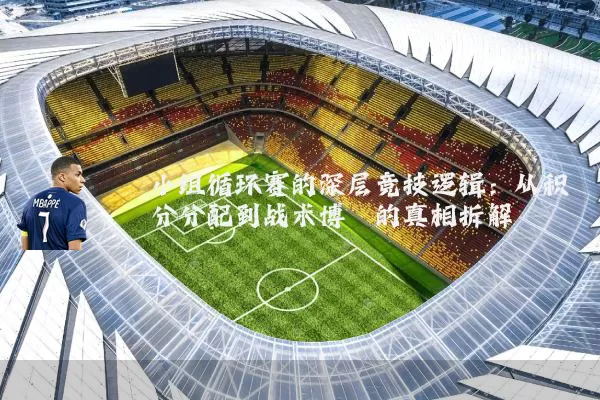 小组循环赛的深层竞技逻辑：从积分分配到战术博弈的真相拆解