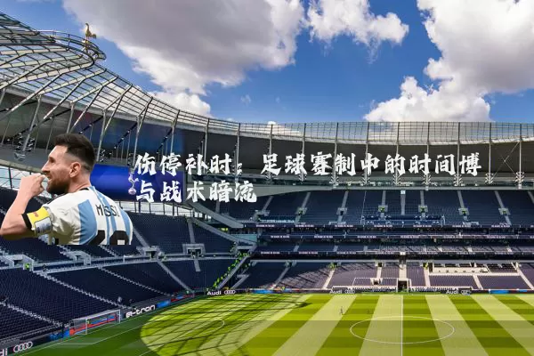 伤停补时:足球赛制中的时间博弈与战术暗流