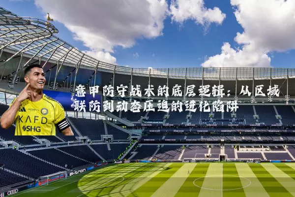 意甲防守战术的底层逻辑：从区域联防到动态压迫的进化陷阱