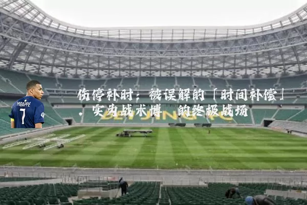 伤停补时：被误解的「时间补偿」，实为战术博弈的终极战场