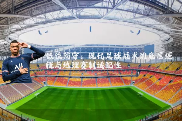 低位防守：现代足球战术的底层逻辑与地理赛制适配性